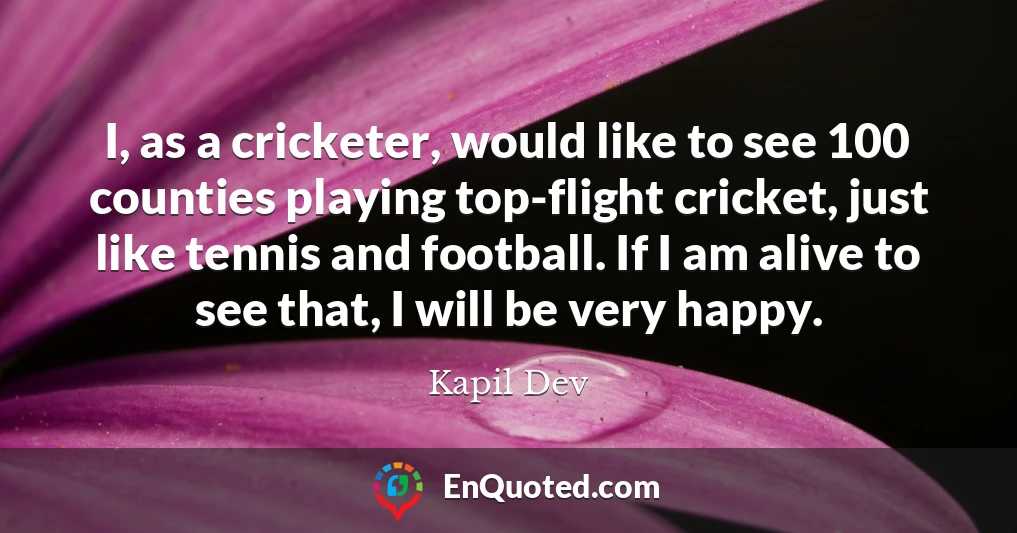 I, as a cricketer, would like to see 100 counties playing top-flight cricket, just like tennis and football. If I am alive to see that, I will be very happy.