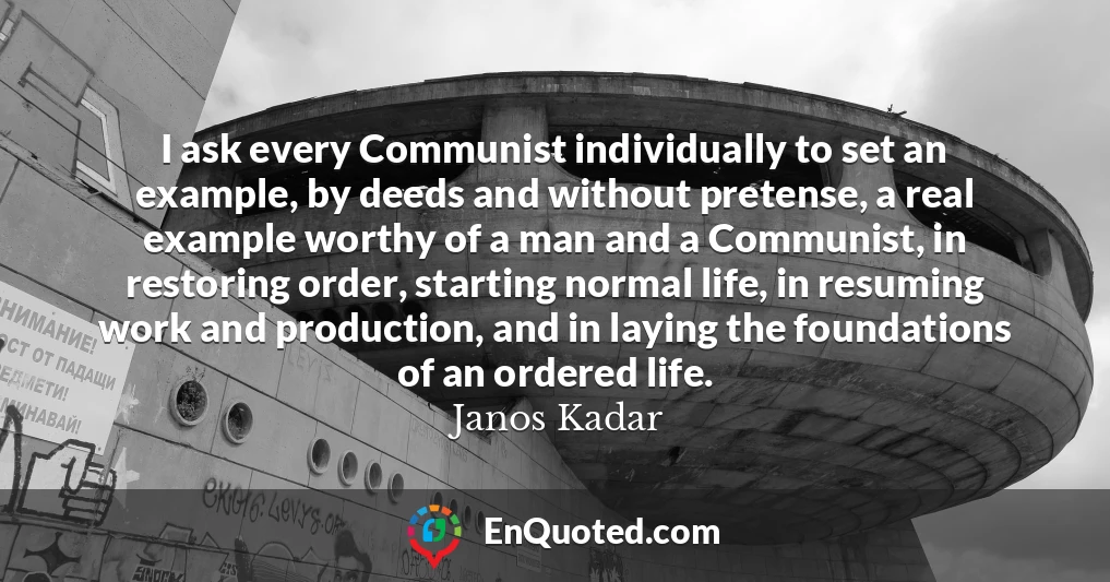 I ask every Communist individually to set an example, by deeds and without pretense, a real example worthy of a man and a Communist, in restoring order, starting normal life, in resuming work and production, and in laying the foundations of an ordered life.