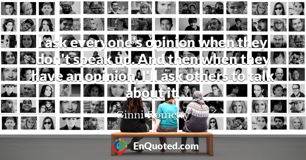 I ask everyone's opinion when they don't speak up. And then when they have an opinion, I'll ask others to talk about it.