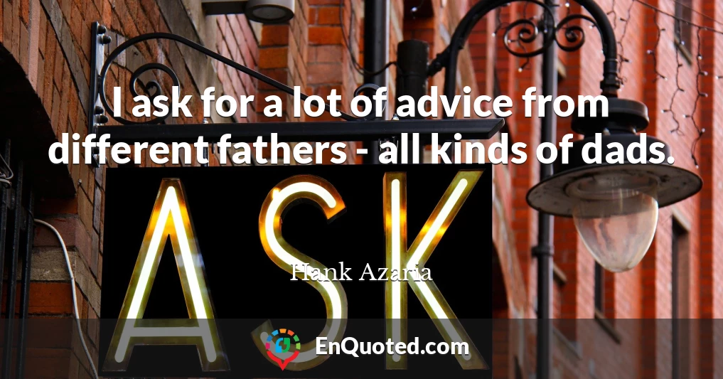 I ask for a lot of advice from different fathers - all kinds of dads.