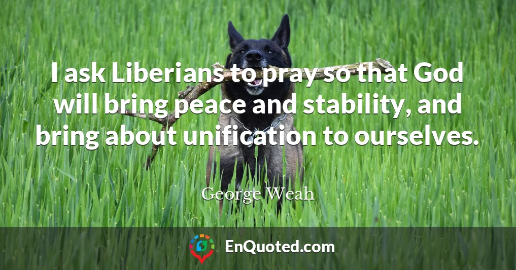 I ask Liberians to pray so that God will bring peace and stability, and bring about unification to ourselves.