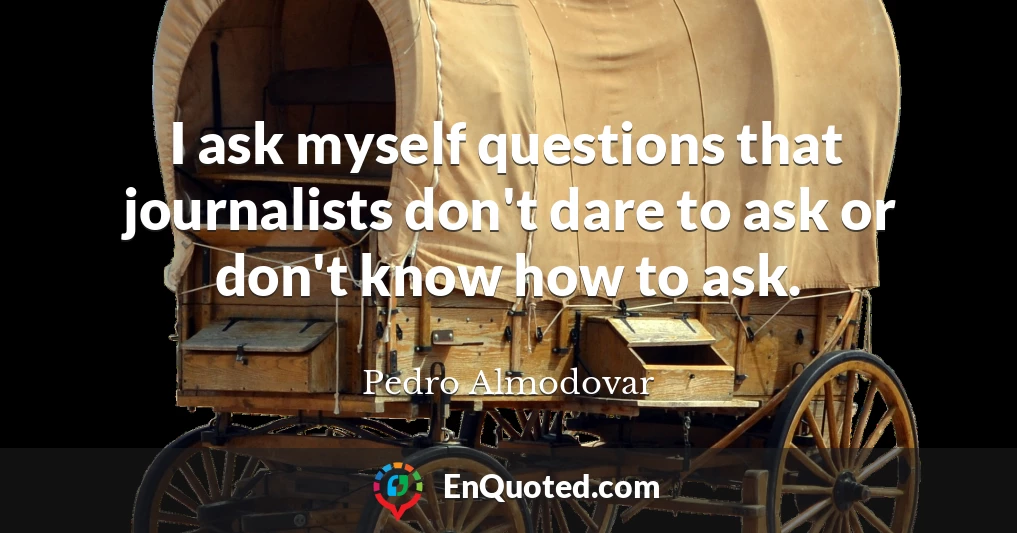 I ask myself questions that journalists don't dare to ask or don't know how to ask.