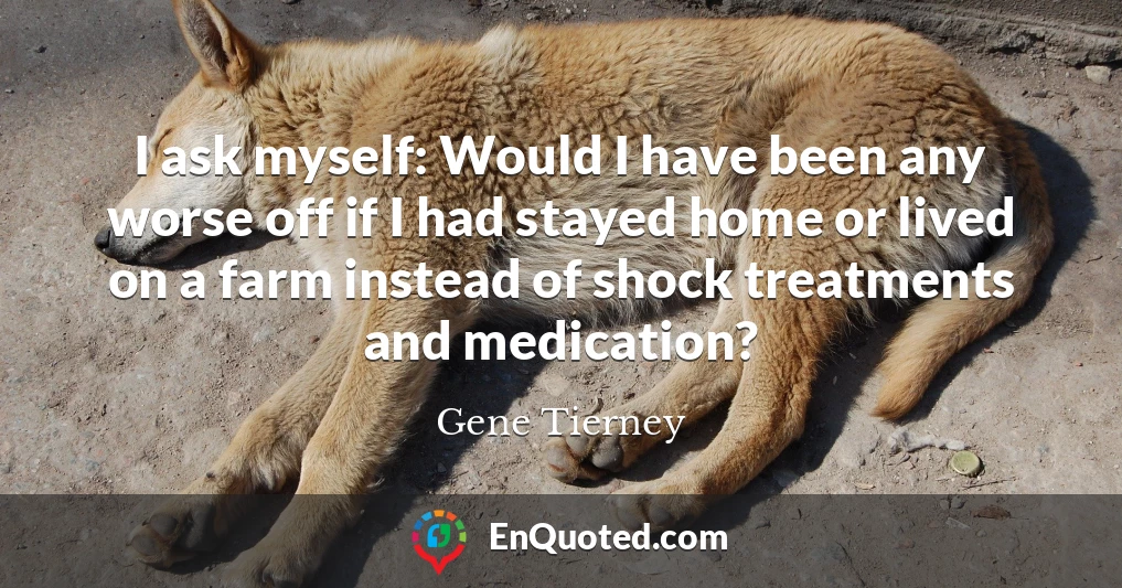 I ask myself: Would I have been any worse off if I had stayed home or lived on a farm instead of shock treatments and medication?