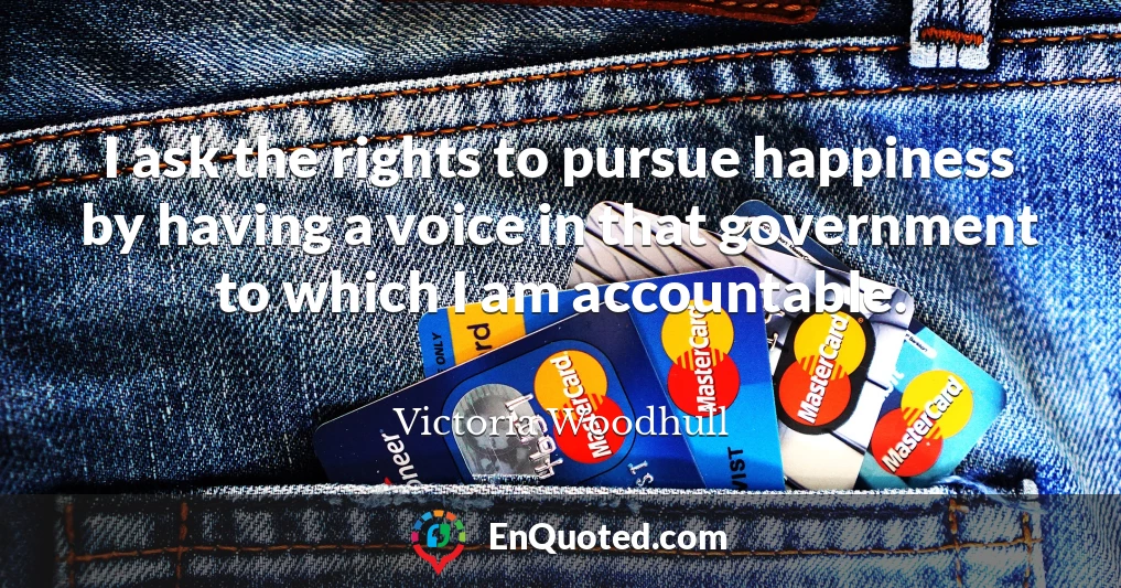 I ask the rights to pursue happiness by having a voice in that government to which I am accountable.