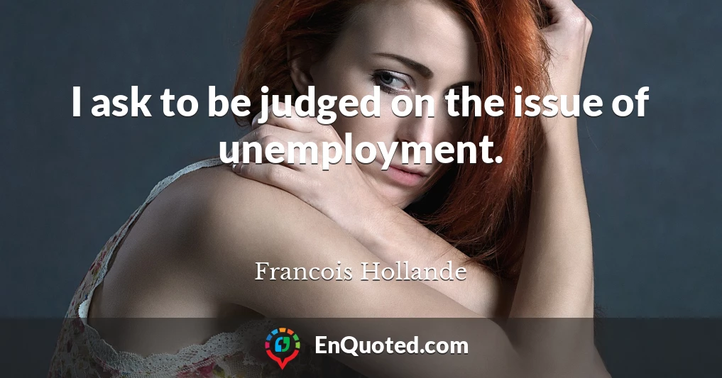 I ask to be judged on the issue of unemployment.