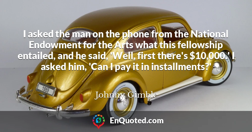 I asked the man on the phone from the National Endowment for the Arts what this fellowship entailed, and he said, 'Well, first there's $10,000.' I asked him, 'Can I pay it in installments?'