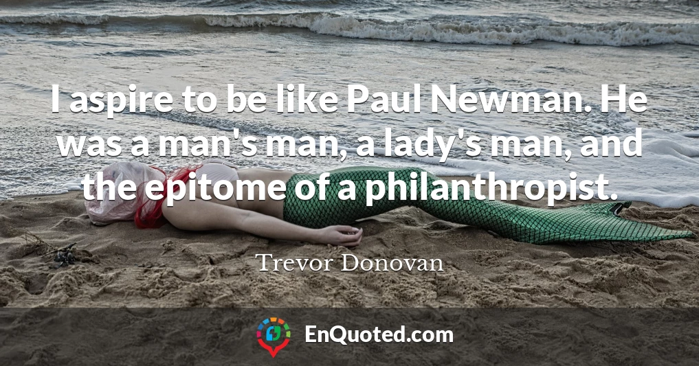 I aspire to be like Paul Newman. He was a man's man, a lady's man, and the epitome of a philanthropist.