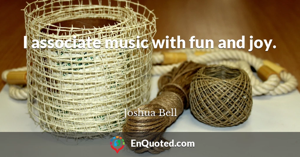 I associate music with fun and joy.