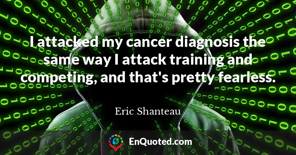 I attacked my cancer diagnosis the same way I attack training and competing, and that's pretty fearless.