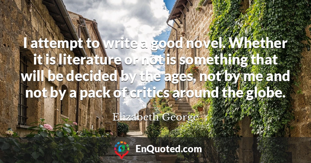 I attempt to write a good novel. Whether it is literature or not is something that will be decided by the ages, not by me and not by a pack of critics around the globe.