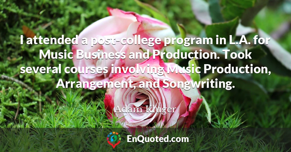 I attended a post-college program in L.A. for Music Business and Production. Took several courses involving Music Production, Arrangement, and Songwriting.