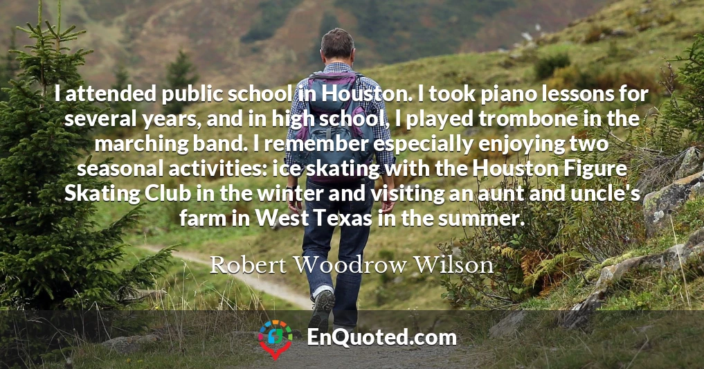 I attended public school in Houston. I took piano lessons for several years, and in high school, I played trombone in the marching band. I remember especially enjoying two seasonal activities: ice skating with the Houston Figure Skating Club in the winter and visiting an aunt and uncle's farm in West Texas in the summer.