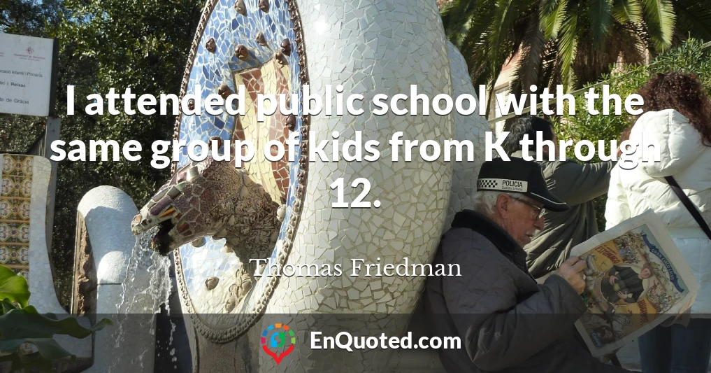 I attended public school with the same group of kids from K through 12.