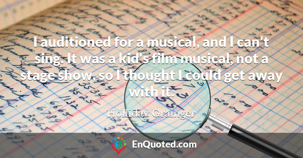 I auditioned for a musical, and I can't sing. It was a kid's film musical, not a stage show, so I thought I could get away with it.
