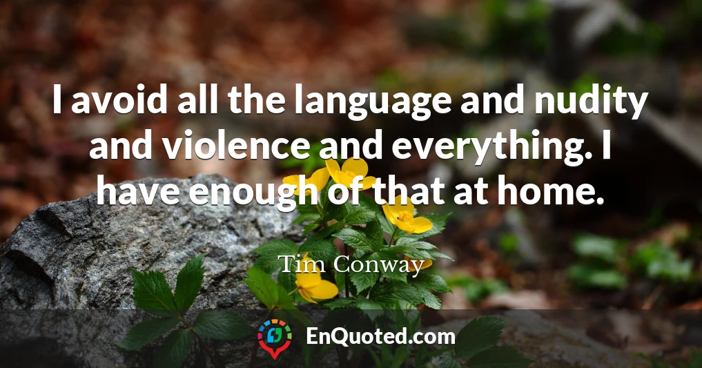 I avoid all the language and nudity and violence and everything. I have enough of that at home.