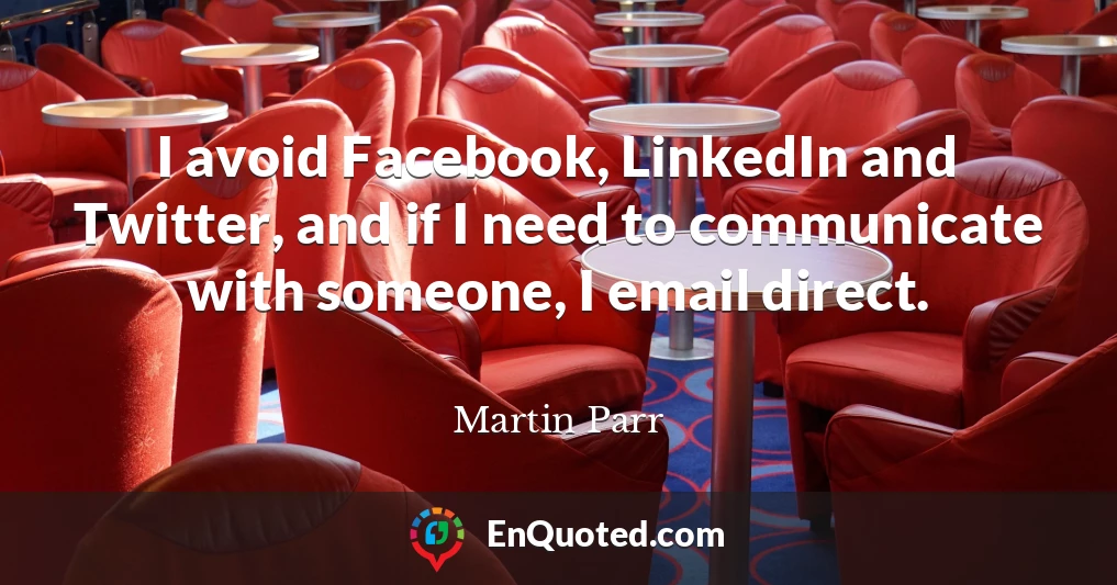I avoid Facebook, LinkedIn and Twitter, and if I need to communicate with someone, I email direct.