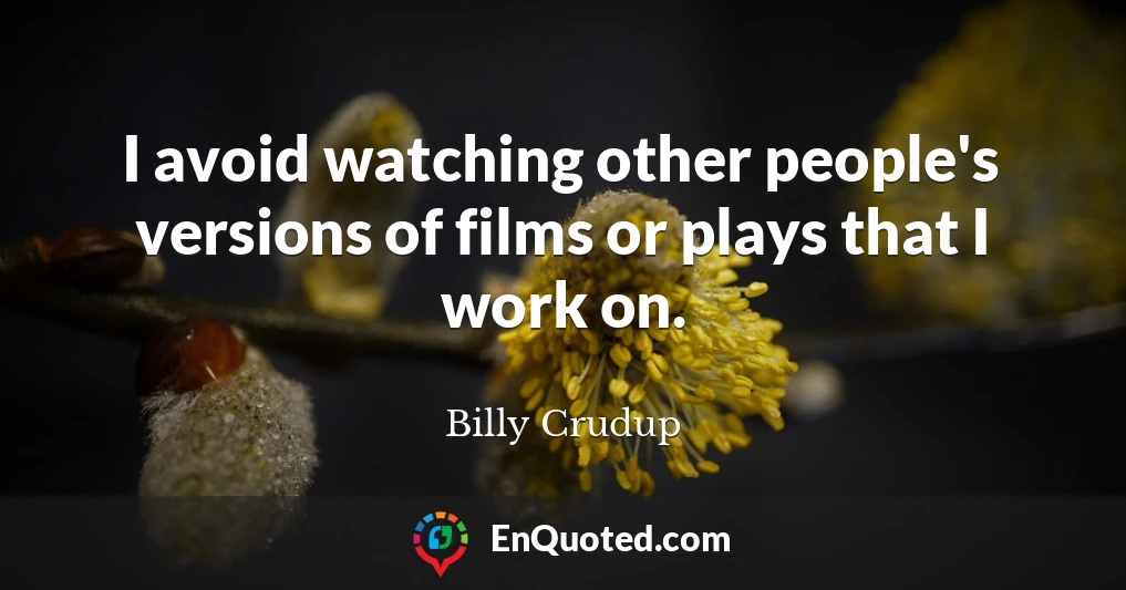 I avoid watching other people's versions of films or plays that I work on.