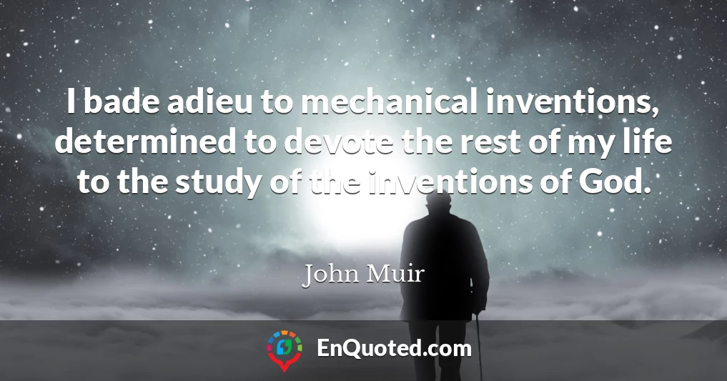 I bade adieu to mechanical inventions, determined to devote the rest of my life to the study of the inventions of God.