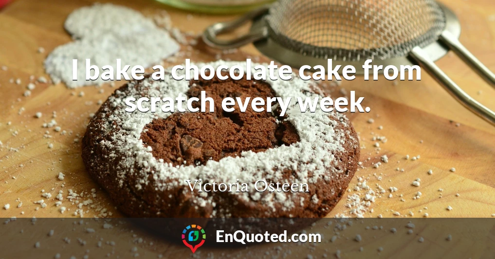 I bake a chocolate cake from scratch every week.