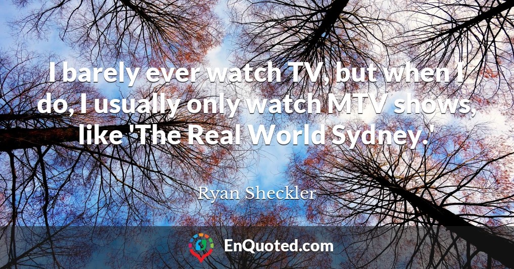 I barely ever watch TV, but when I do, I usually only watch MTV shows, like 'The Real World Sydney.'