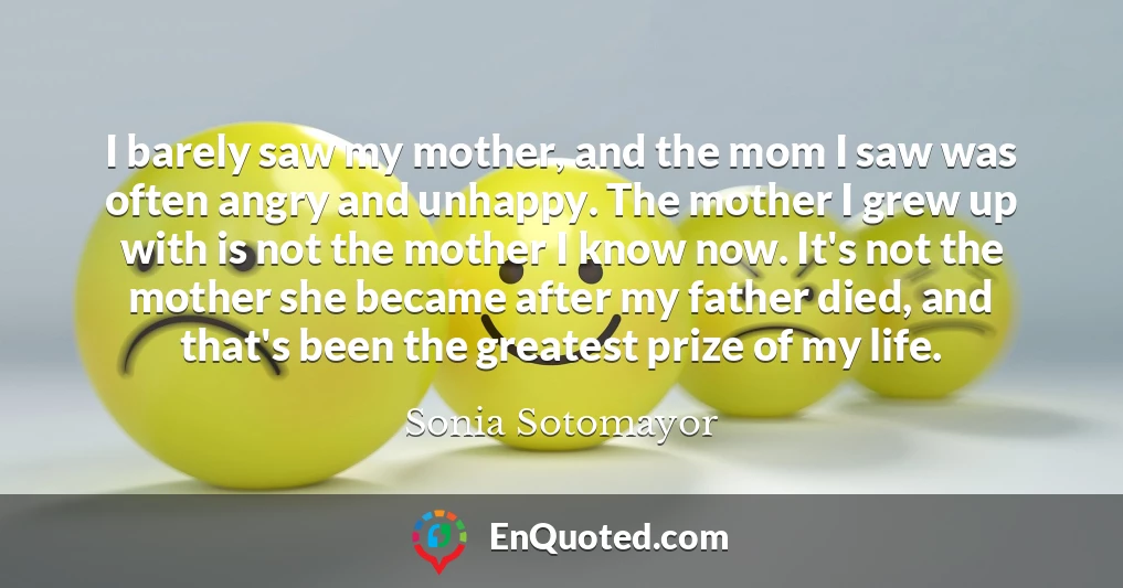 I barely saw my mother, and the mom I saw was often angry and unhappy. The mother I grew up with is not the mother I know now. It's not the mother she became after my father died, and that's been the greatest prize of my life.