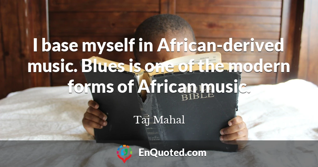 I base myself in African-derived music. Blues is one of the modern forms of African music.