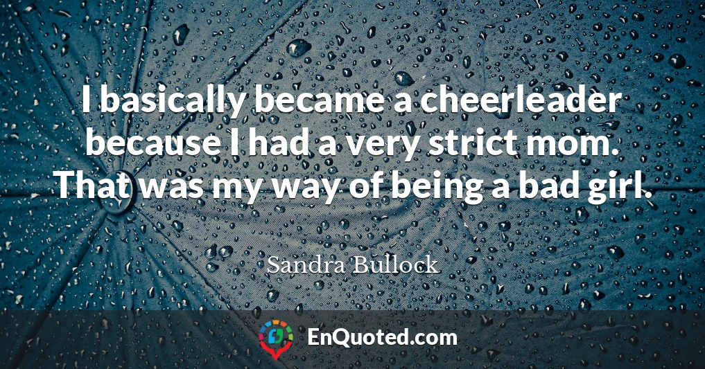 I basically became a cheerleader because I had a very strict mom. That was my way of being a bad girl.