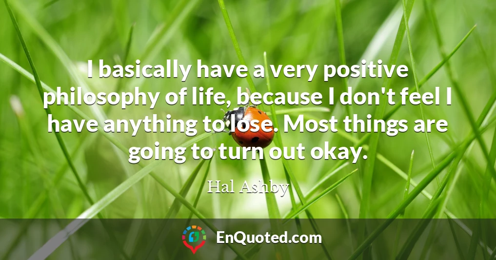 I basically have a very positive philosophy of life, because I don't feel I have anything to lose. Most things are going to turn out okay.