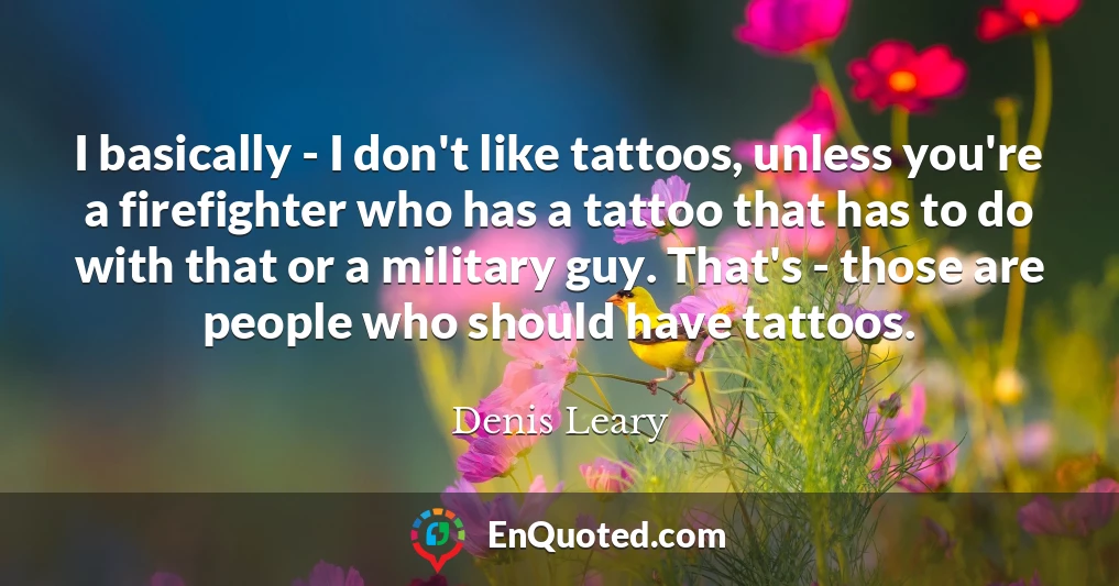 I basically - I don't like tattoos, unless you're a firefighter who has a tattoo that has to do with that or a military guy. That's - those are people who should have tattoos.