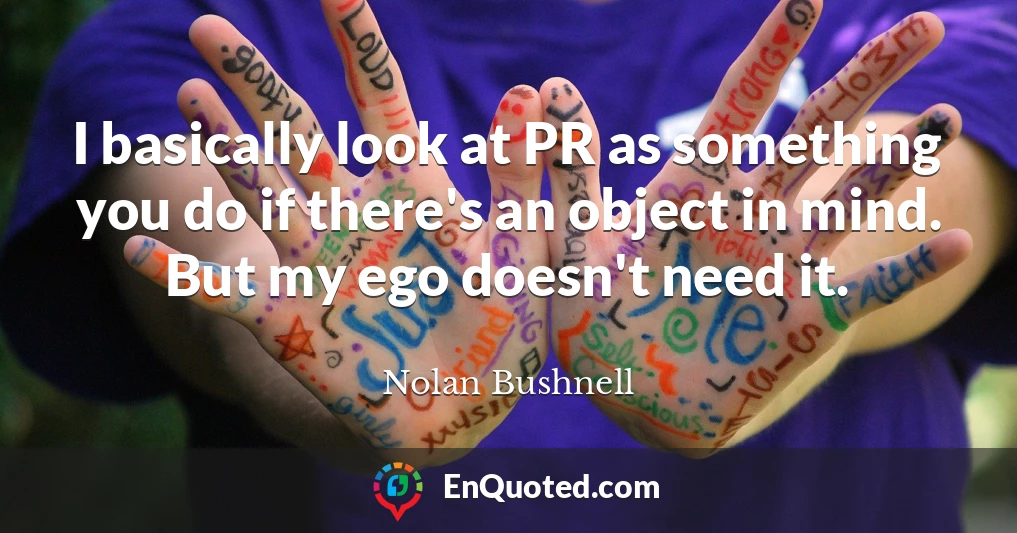 I basically look at PR as something you do if there's an object in mind. But my ego doesn't need it.