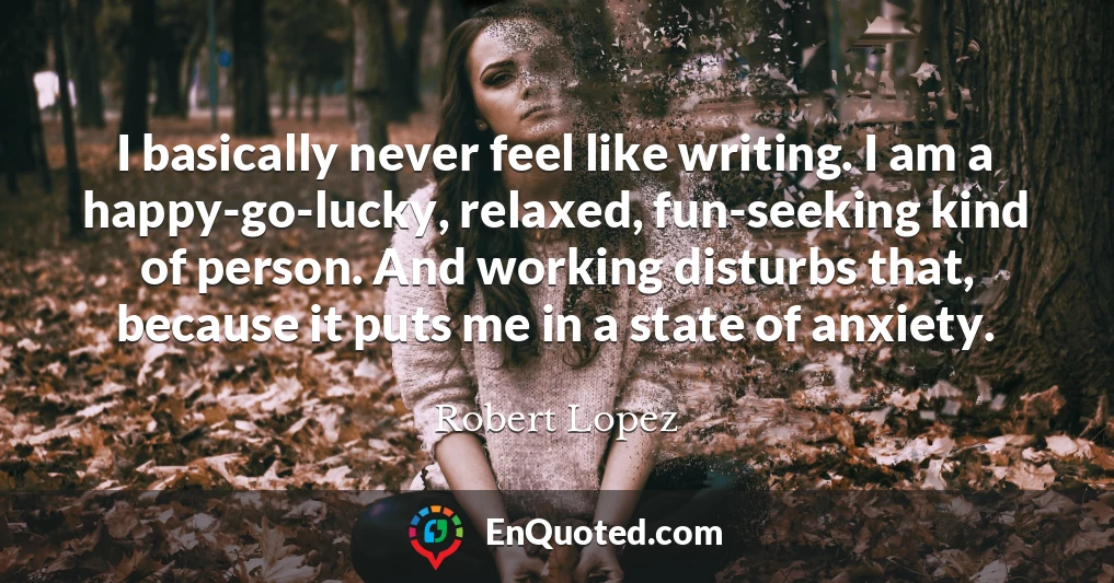 I basically never feel like writing. I am a happy-go-lucky, relaxed, fun-seeking kind of person. And working disturbs that, because it puts me in a state of anxiety.