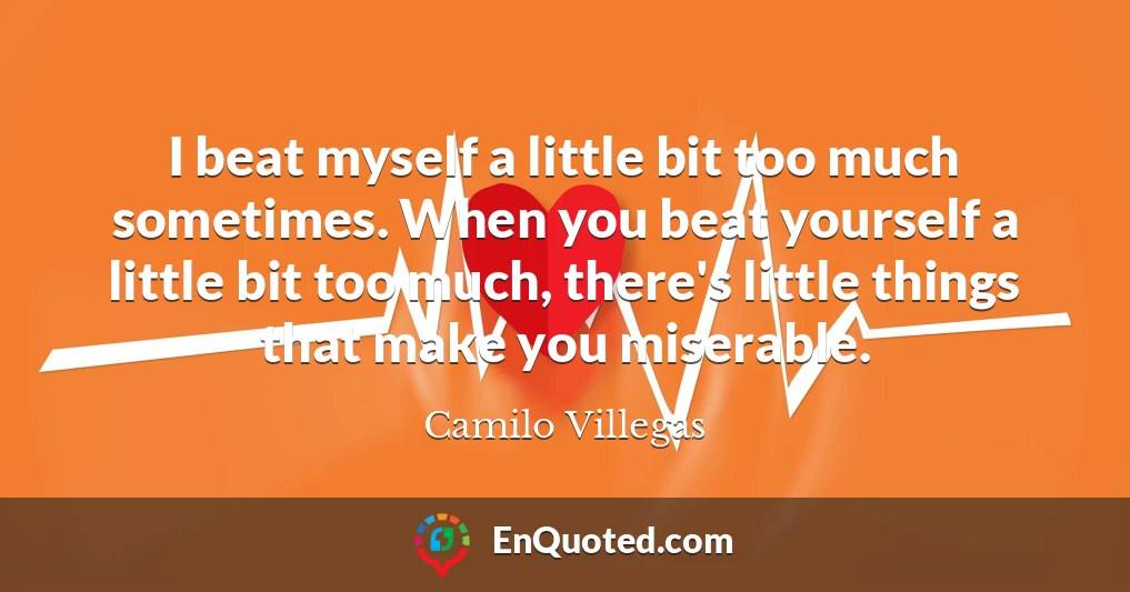 I beat myself a little bit too much sometimes. When you beat yourself a little bit too much, there's little things that make you miserable.