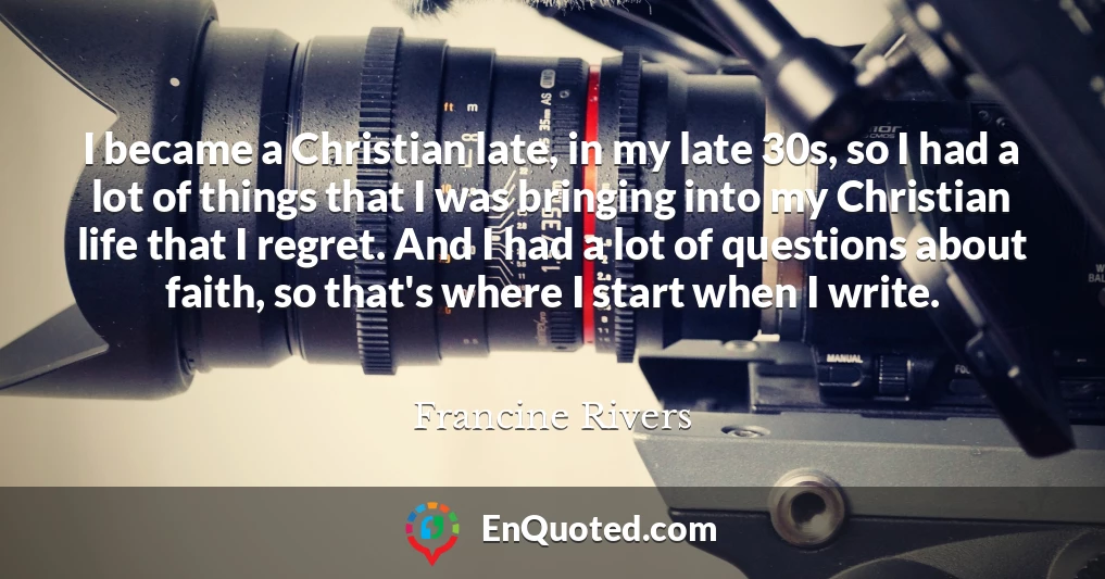 I became a Christian late, in my late 30s, so I had a lot of things that I was bringing into my Christian life that I regret. And I had a lot of questions about faith, so that's where I start when I write.
