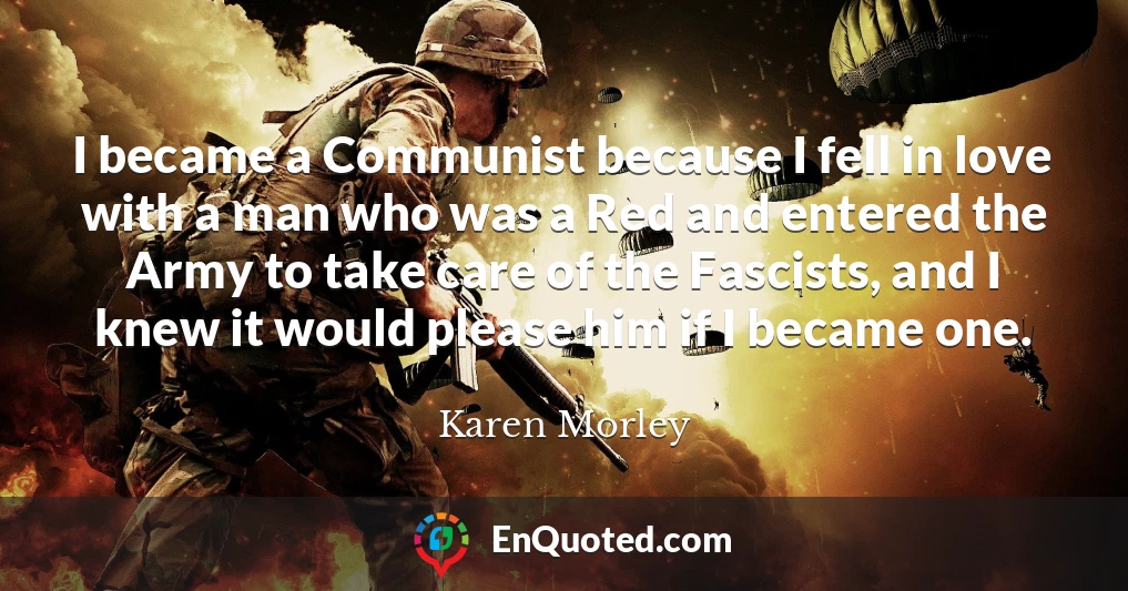 I became a Communist because I fell in love with a man who was a Red and entered the Army to take care of the Fascists, and I knew it would please him if I became one.