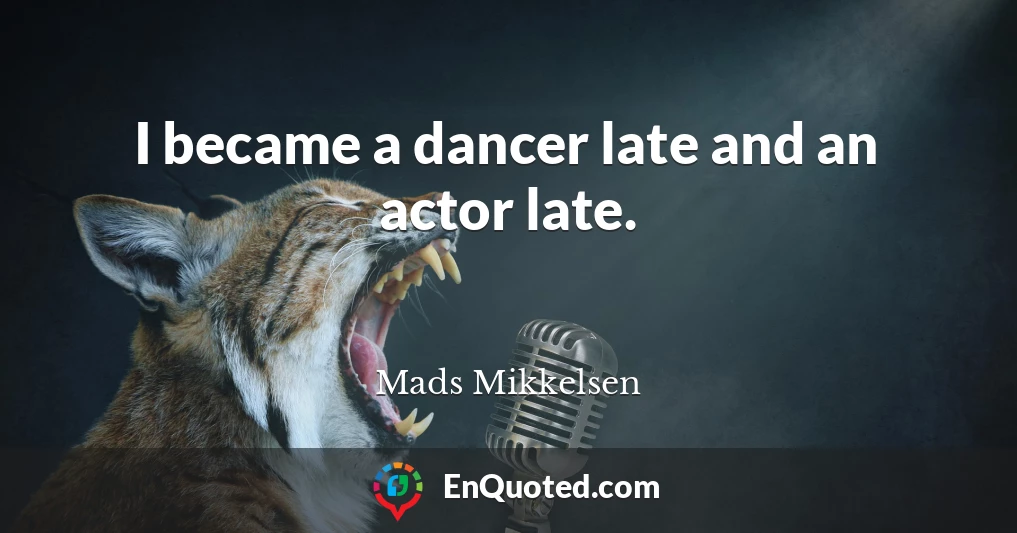 I became a dancer late and an actor late.