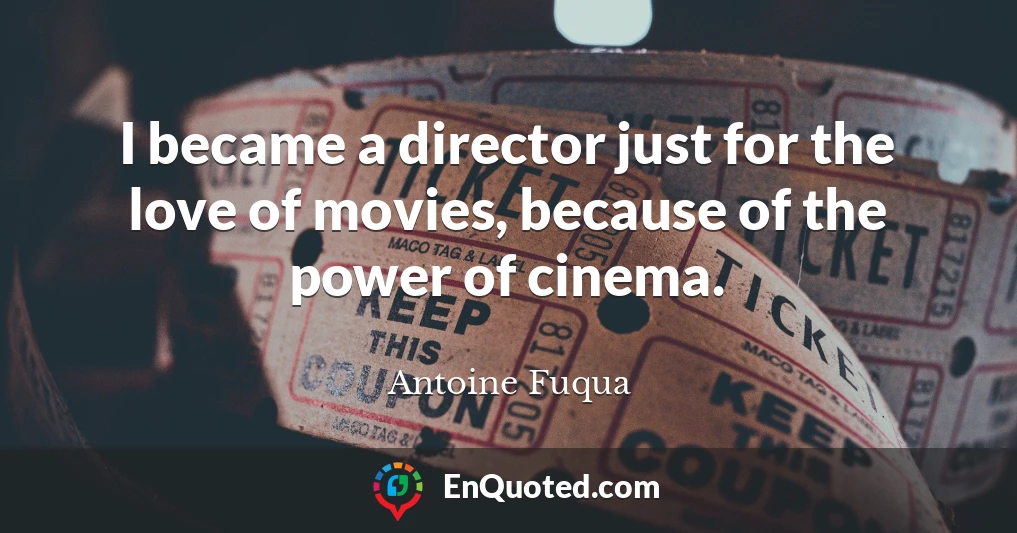 I became a director just for the love of movies, because of the power of cinema.