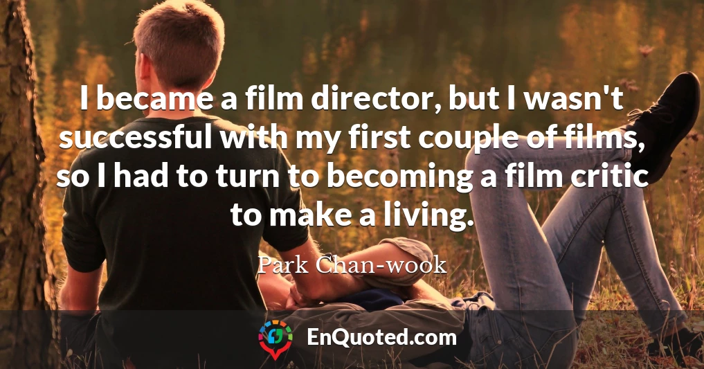 I became a film director, but I wasn't successful with my first couple of films, so I had to turn to becoming a film critic to make a living.