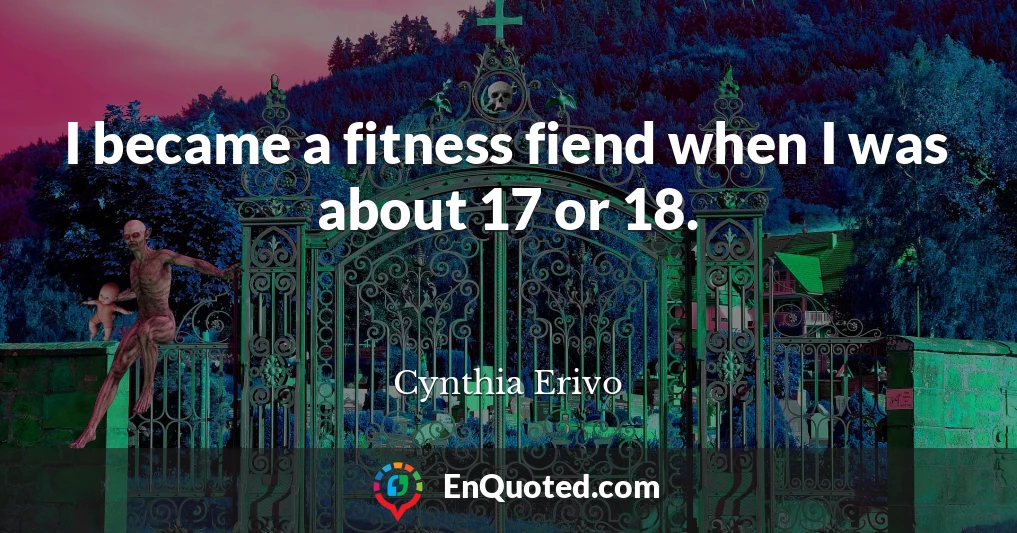 I became a fitness fiend when I was about 17 or 18.