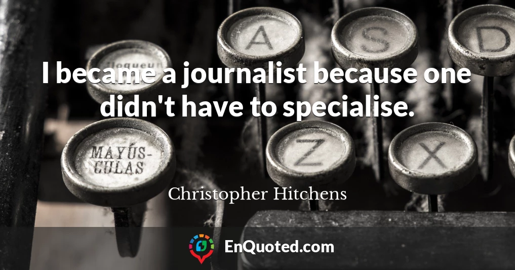 I became a journalist because one didn't have to specialise.