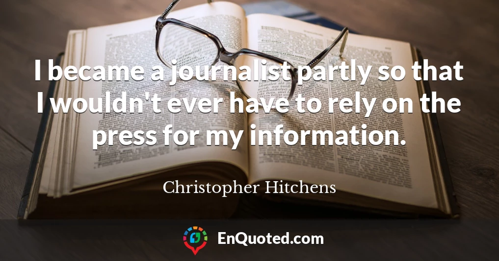 I became a journalist partly so that I wouldn't ever have to rely on the press for my information.