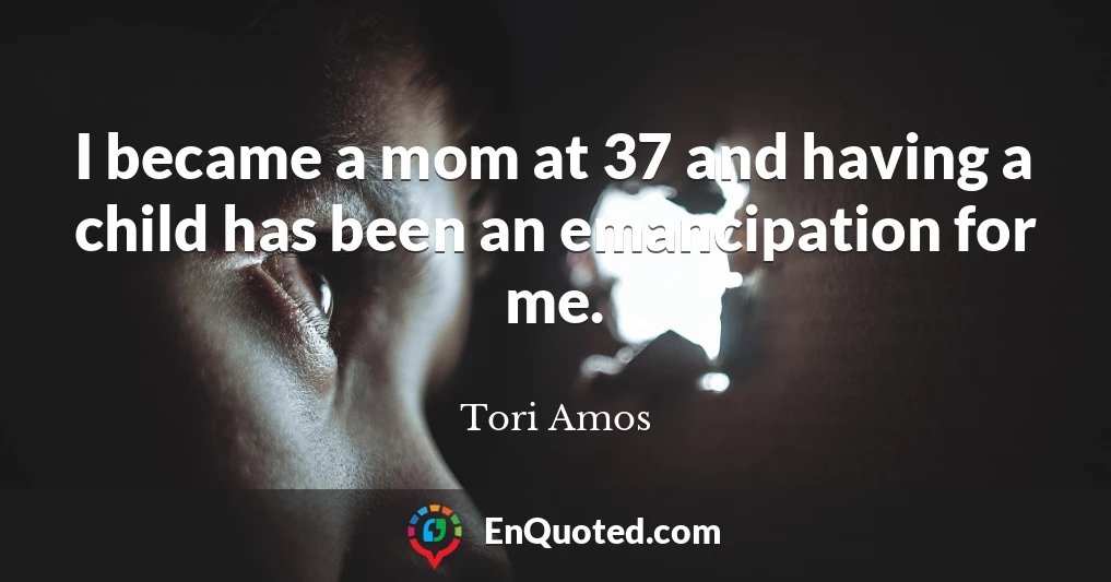I became a mom at 37 and having a child has been an emancipation for me.
