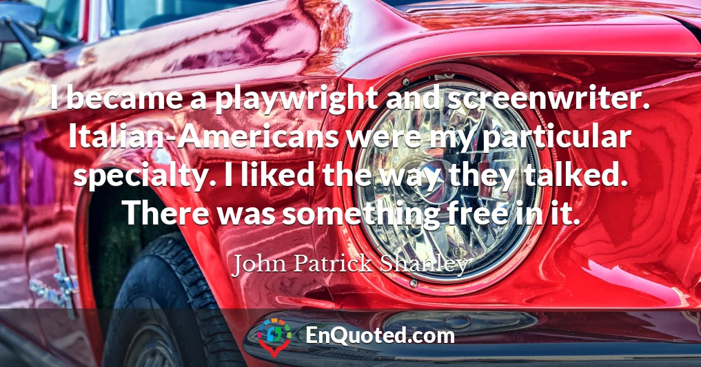I became a playwright and screenwriter. Italian-Americans were my particular specialty. I liked the way they talked. There was something free in it.