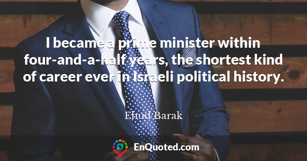 I became a prime minister within four-and-a-half years, the shortest kind of career ever in Israeli political history.