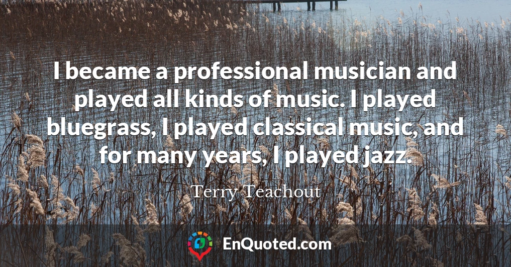 I became a professional musician and played all kinds of music. I played bluegrass, I played classical music, and for many years, I played jazz.