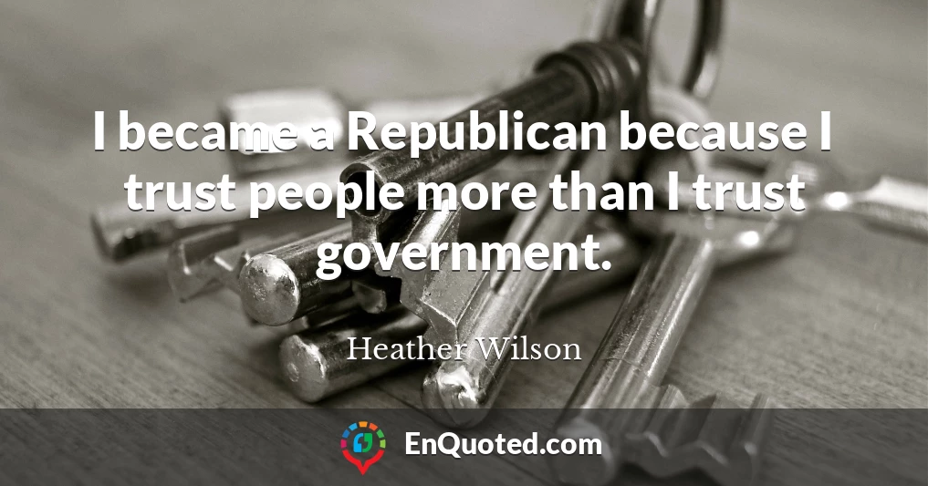 I became a Republican because I trust people more than I trust government.