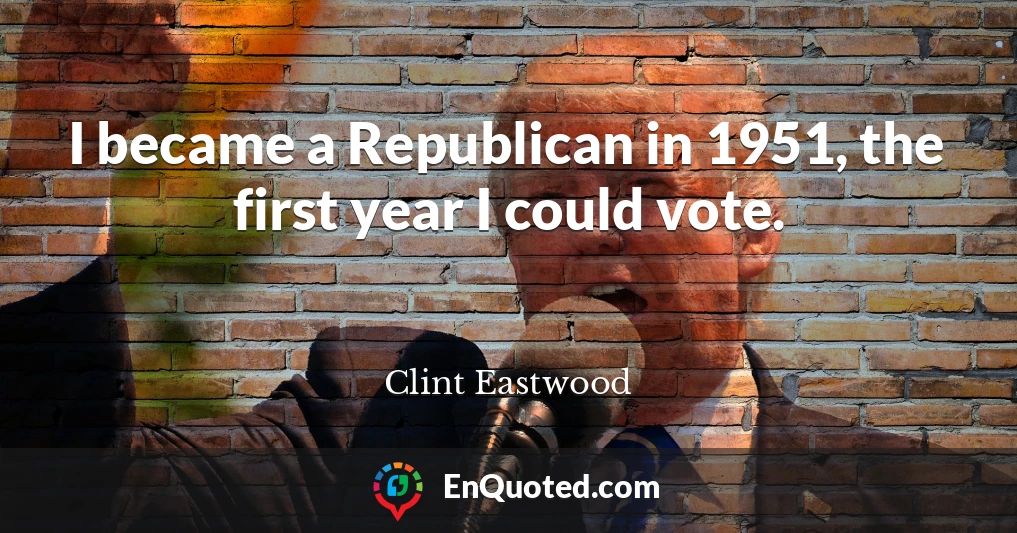 I became a Republican in 1951, the first year I could vote.