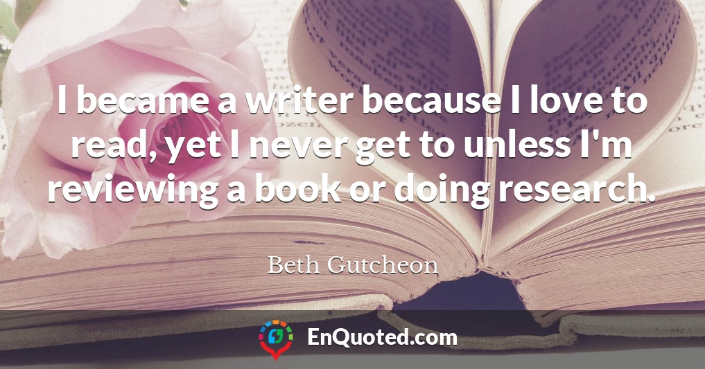 I became a writer because I love to read, yet I never get to unless I'm reviewing a book or doing research.