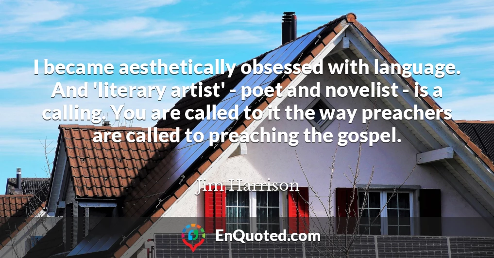 I became aesthetically obsessed with language. And 'literary artist' - poet and novelist - is a calling. You are called to it the way preachers are called to preaching the gospel.