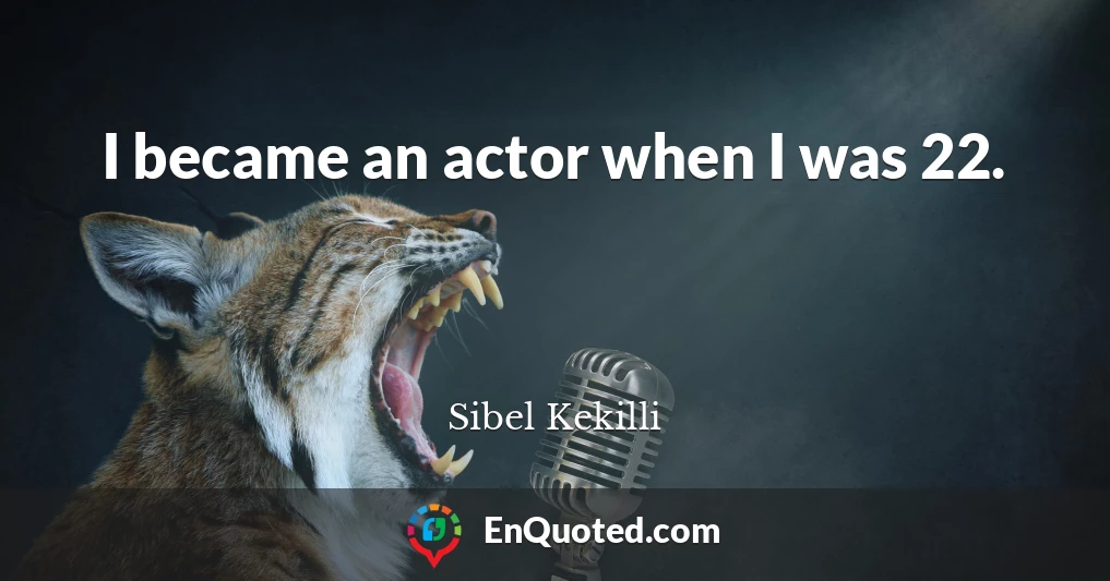 I became an actor when I was 22.