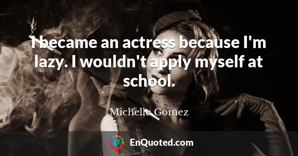 I became an actress because I'm lazy. I wouldn't apply myself at school.